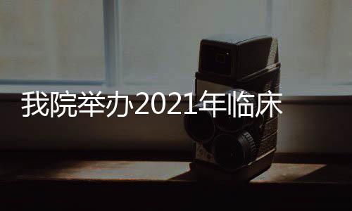 我院舉辦2021年臨床研究者培訓(xùn)會