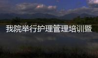 我院舉行護理管理培訓暨新任護士長培訓項目（第一期）培訓