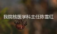 我院核醫學科主任陳雪紅當選為中國醫師協會核醫學分會委員會委員
