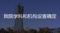 我院學(xué)科和機(jī)構(gòu)設(shè)置確定臨床醫(yī)技科主任競(jìng)聘工作啟動(dòng)