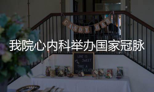 我院心內科舉辦國家冠脈介入第15期培訓班開班儀式