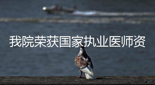 我院榮獲國家執(zhí)業(yè)醫(yī)師資格分階段考試實證研究總結(jié)報告評比一等獎