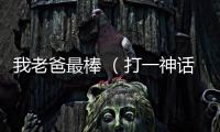 我老爸最棒 （打一神話人物）
