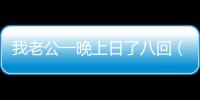 我老公一晚上日了八回（他一晚日了我八回）
