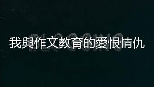我與作文教育的愛恨情仇：一名全國作文特優獲獎者的自白