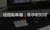 戒煙助幸福：備孕前如何勸說煙民、吸煙者和親友遠離煙草，打造健康家庭