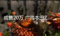 或售20萬 廣汽本田ZR