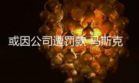 或因公司遭罰款 馬斯克擬買入特斯拉股票