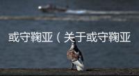 或守鞠亞（關于或守鞠亞的基本情況說明介紹）