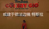 或建于德法邊境 特斯拉歐洲超級工廠優選德國