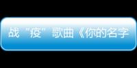 戰“疫”歌曲《你的名字》【視頻】