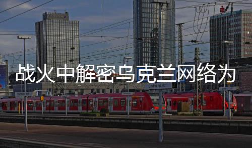 戰火中解密烏克蘭網絡為何會癱瘓？運營商的“戰時爆發”