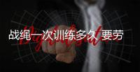 戰(zhàn)繩一次訓(xùn)練多久 要?jiǎng)谝萁Y(jié)合