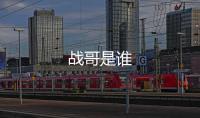 戰(zhàn)哥是誰