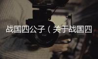 戰(zhàn)國(guó)四公子（關(guān)于戰(zhàn)國(guó)四公子的基本情況說(shuō)明介紹）