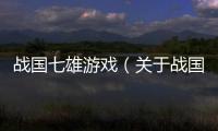 戰(zhàn)國七雄游戲（關(guān)于戰(zhàn)國七雄游戲的基本情況說明介紹）