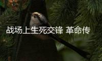戰場上生死交鋒 革命傳統代代傳