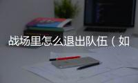 戰場里怎么退出隊伍（如何退出戰場）