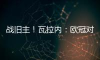 戰舊主！瓦拉內：歐冠對戰切爾西 阿扎爾充滿動力
