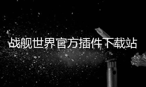 戰艦世界官方插件下載站（戰艦世界如何手動安裝插件）