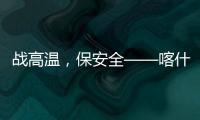 戰(zhàn)高溫，保安全——喀什機(jī)場(chǎng)運(yùn)行管理委員會(huì)全力做好暑運(yùn)保障工作