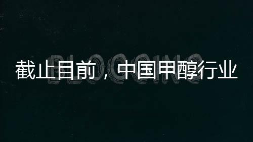 截止目前，中國甲醇行業(yè)總產(chǎn)能已達10241.5萬噸