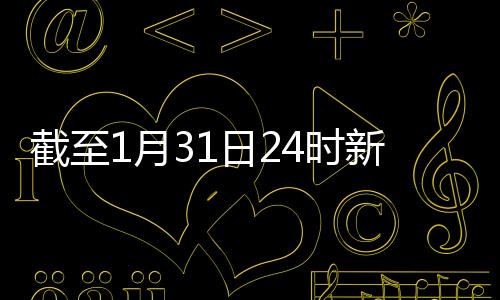 截至1月31日24時新型冠狀病毒感染的肺炎疫情最新情況—新聞—科學網(wǎng)