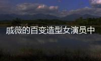 戚薇的百變造型女演員中少數的換發型猶如整容每一個都美呆了