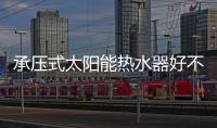 承壓式太陽能熱水器好不好（承壓式太陽能熱水器）