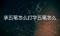 承五筆怎么打字五筆怎么打開(kāi)（承五筆怎么打）
