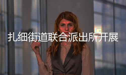 扎細街道聯合派出所開展消防安全應急演練