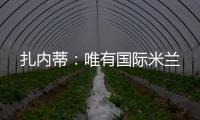 扎內蒂：唯有國際米蘭