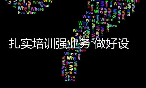 扎實培訓強業務 做好設備上線準備工作