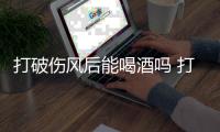打破傷風后能喝酒嗎 打破傷風后多久可以喝酒