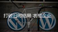 打破舊時(shí)格局 衣柜企業(yè)才能實(shí)現(xiàn)快速發(fā)展
