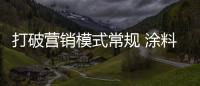 打破營銷模式常規(guī) 涂料企業(yè)全面挖掘商機
