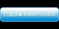 打籃球基本規則熱點資訊大事件籃球的一些基本規則