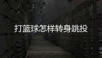 打籃球怎樣轉身跳投