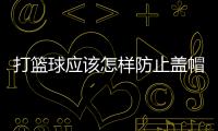 打籃球應該怎樣防止蓋帽