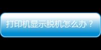 打印機顯示脫機怎么辦？ 打印機脫機怎么解決