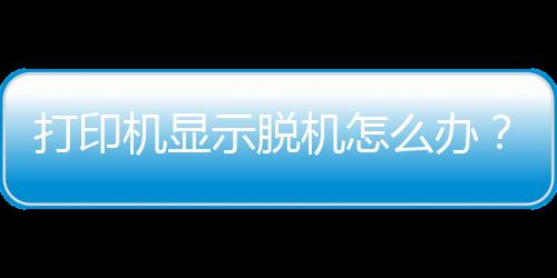 打印機(jī)顯示脫機(jī)怎么辦？ 打印機(jī)脫機(jī)怎么解決