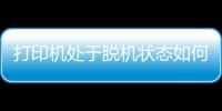 打印機處于脫機狀態如何連接（打印機處于脫機狀態）