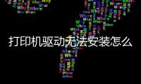 打印機驅動無法安裝怎么辦，打印機驅動安裝方法【介紹】