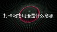 打卡網絡用語是什么意思（打卡網絡用語什么意思）