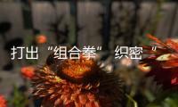 打出“組合拳” 織密“防護(hù)網(wǎng)”