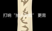 打響“搶人大戰” 更需下好“留人大棋”