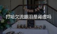 打哈欠流眼淚是腎虛嗎
