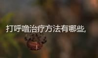 打呼嚕治療方法有哪些,如何快速有效地緩解打呼嚕