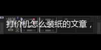 打價機怎么裝紙的文章，打價機怎樣裝紙