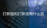 打新股和打新債有什么區別（打新股新規）
